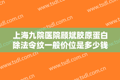 上海九院医院顾斌胶原蛋白除法令纹一般价位是多少钱?靠谱吗?