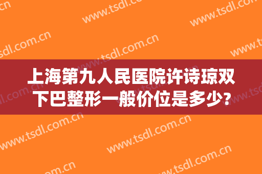 上海第九人民医院许诗琼双下巴整形一般价位是多少?有哪些优势?(上海第九人民医院唇部整形)