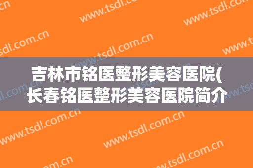 吉林市铭医整形美容医院(长春铭医整形美容医院简介)