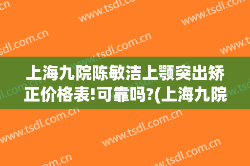 上海九院陈敏洁上颚突出矫正价格表!可靠吗?(上海九院朱敏正颌手术)