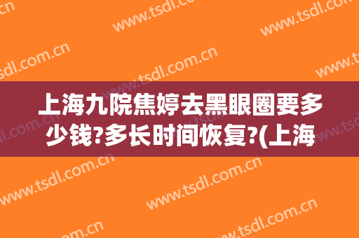 上海九院焦婷去黑眼圈要多少钱?多长时间恢复?(上海九院激光去黑眼圈)
