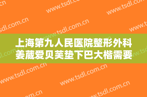 上海第九人民医院整形外科姜葳爱贝芙垫下巴大楷需要多少费用?怎么样?