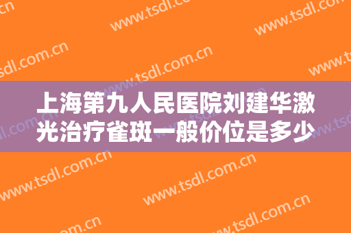 上海第九人民医院刘建华激光治疗雀斑一般价位是多少费用?多长时间恢复?