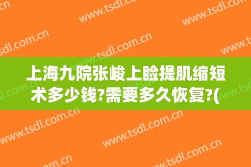 上海九院张峻上睑提肌缩短术多少钱?需要多久恢复?(提上睑肌延长术)