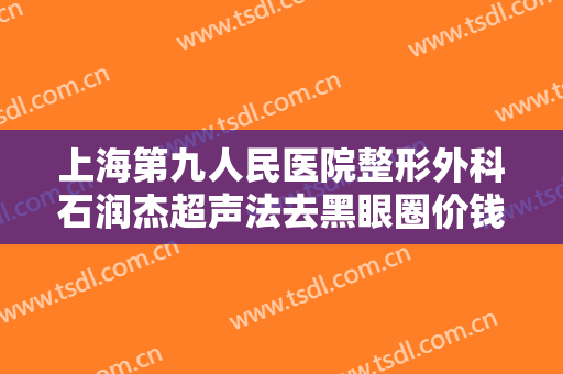 上海第九人民医院整形外科石润杰超声法去黑眼圈价钱?需要多久恢复?