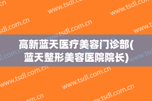 高新蓝天医疗美容门诊部(蓝天整形美容医院院长)
