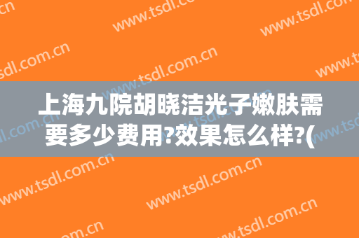 上海九院胡晓洁光子嫩肤需要多少费用?效果怎么样?(上海第九医院光子嫩肤怎么样)