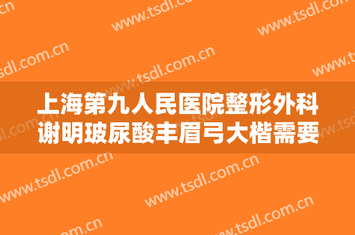 上海第九人民医院整形外科谢明玻尿酸丰眉弓大楷需要多少钱?好不好?