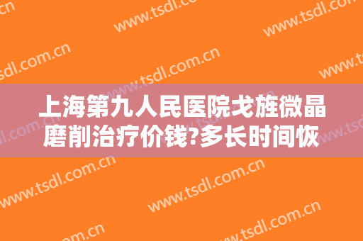上海第九人民医院戈旌微晶磨削治疗价钱?多长时间恢复?