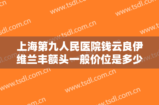 上海第九人民医院钱云良伊维兰丰额头一般价位是多少钱?怎么样?
