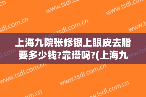 上海九院张修银上眼皮去脂要多少钱?靠谱吗?(上海九院眼部抽脂多少钱)