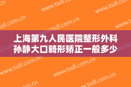上海第九人民医院整形外科孙静大口畸形矫正一般多少费用?有哪些优势?
