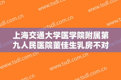 上海交通大学医学院附属第九人民医院董佳生乳房不对称矫正多少钱?有哪些优势?