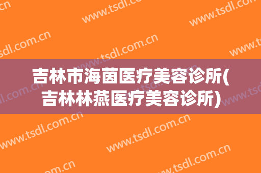 吉林市海茵医疗美容诊所(吉林林燕医疗美容诊所)