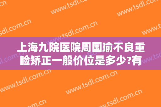上海九院医院周国瑜不良重睑矫正一般价位是多少?有哪些优势?