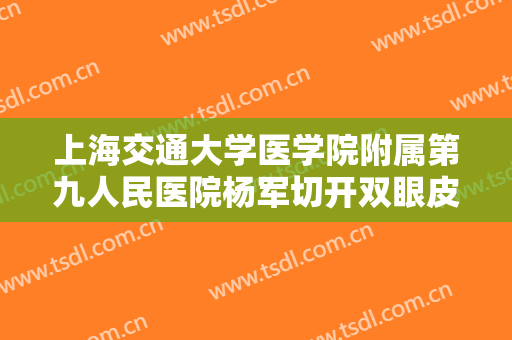 上海交通大学医学院附属第九人民医院杨军切开双眼皮修复价格表!有哪些优势?