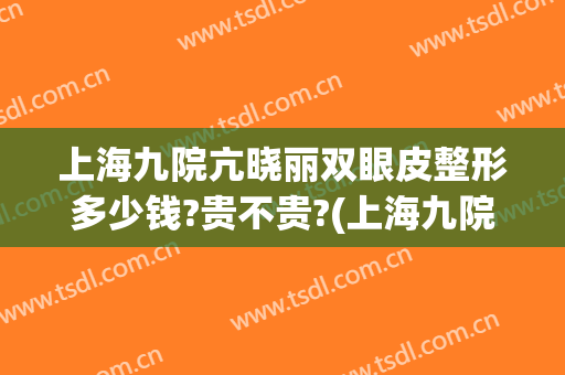 上海九院亢晓丽双眼皮整形多少钱?贵不贵?(上海九院胡晓洁做双眼皮怎么样)
