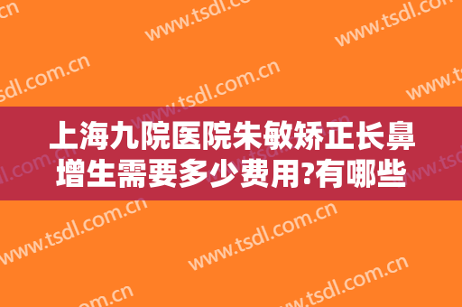 上海九院医院朱敏矫正长鼻增生需要多少费用?有哪些优势?