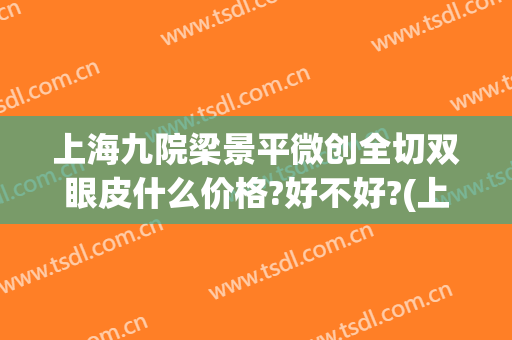 上海九院梁景平微创全切双眼皮什么价格?好不好?(上海九院全切双眼皮价目表)