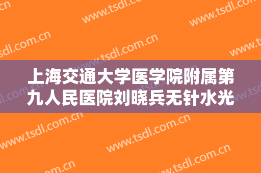上海交通大学医学院附属第九人民医院刘晓兵无针水光什么价格?可靠吗?