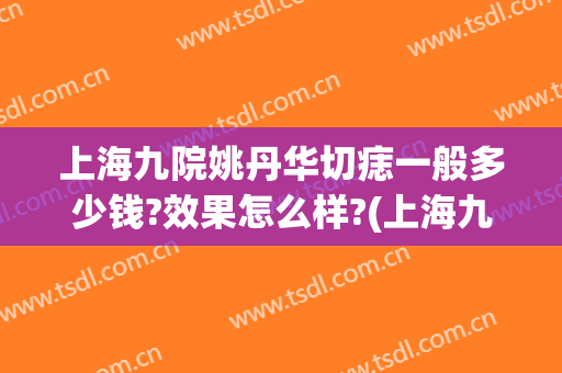 上海九院姚丹华切痣一般多少钱?效果怎么样?(上海九院手术切痣多少钱)