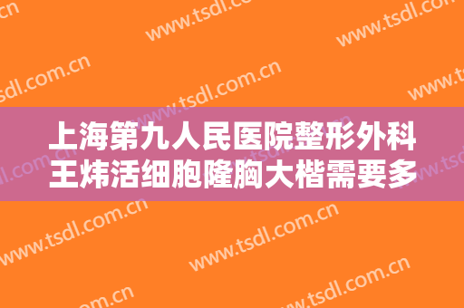 上海第九人民医院整形外科王炜活细胞隆胸大楷需要多少费用?有哪些优势?
