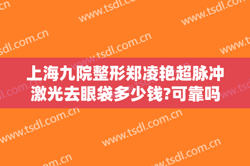 上海九院整形郑凌艳超脉冲激光去眼袋多少钱?可靠吗?