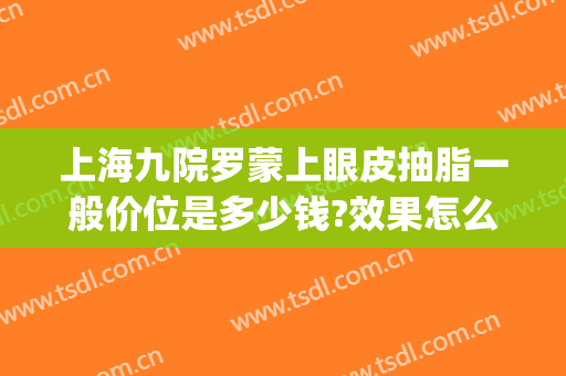 上海九院罗蒙上眼皮抽脂一般价位是多少钱?效果怎么样?(上海九院眼部抽脂多少钱)