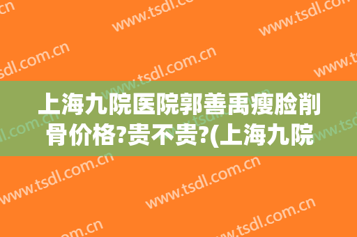 上海九院医院郭善禹瘦脸削骨价格?贵不贵?(上海九院削骨大概多少钱)
