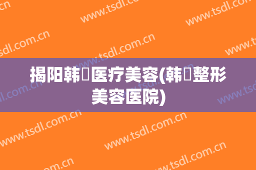 揭阳韩媄医疗美容(韩媄整形美容医院)