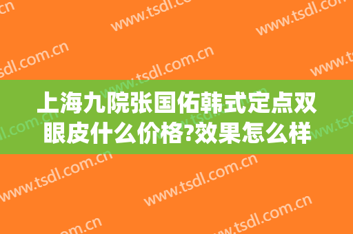 上海九院张国佑韩式定点双眼皮什么价格?效果怎么样?(上海九院韩式三点双眼皮)