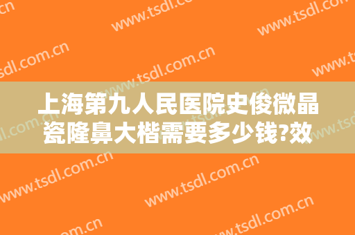上海第九人民医院史俊微晶瓷隆鼻大楷需要多少钱?效果怎么样?