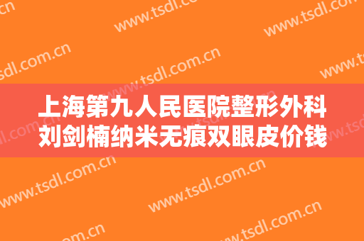 上海第九人民医院整形外科刘剑楠纳米无痕双眼皮价钱?好不好?