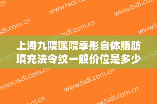 上海九院医院季彤自体脂肪填充法令纹一般价位是多少费用?贵不贵?(上海第九医院脂肪填充)