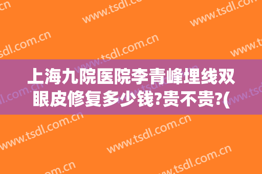 上海九院医院李青峰埋线双眼皮修复多少钱?贵不贵?(上海九院割双眼皮要多少钱)