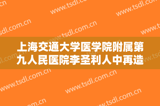 上海交通大学医学院附属第九人民医院李圣利人中再造价格表!贵不贵?
