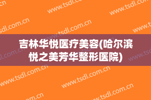吉林华悦医疗美容(哈尔滨悦之美芳华整形医院)