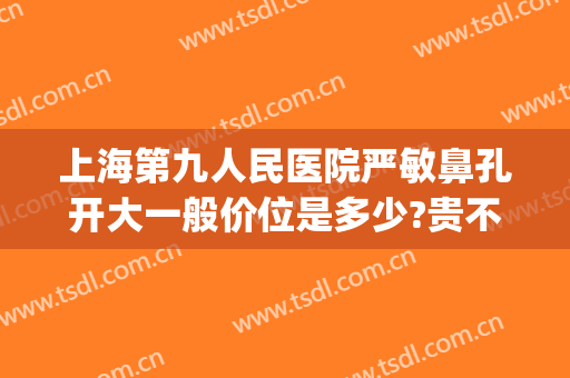 上海第九人民医院严敏鼻孔开大一般价位是多少?贵不贵?(上海九院开眼角)