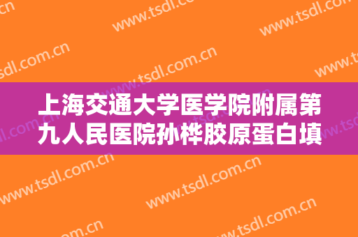 上海交通大学医学院附属第九人民医院孙桦胶原蛋白填充太阳穴一般价位是多少?有哪些优势?