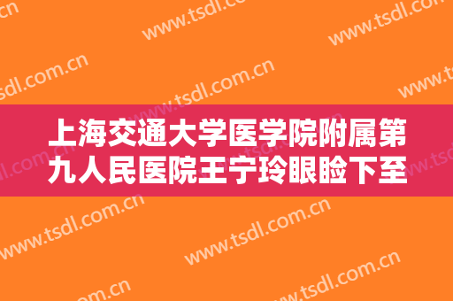 上海交通大学医学院附属第九人民医院王宁玲眼睑下至术价格多少钱?有哪些优势?