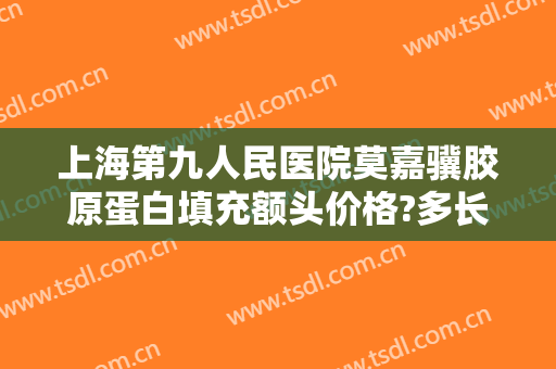 上海第九人民医院莫嘉骥胶原蛋白填充额头价格?多长时间恢复?