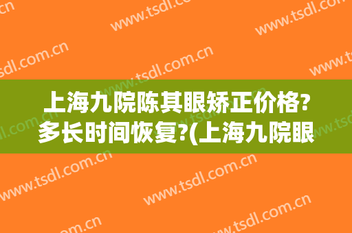 上海九院陈其眼矫正价格?多长时间恢复?(上海九院眼整形科进修)
