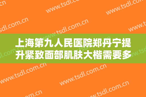 上海第九人民医院郑丹宁提升紧致面部肌肤大楷需要多少费用?贵不贵?