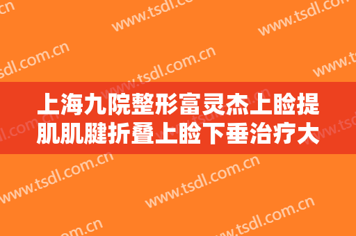 上海九院整形富灵杰上睑提肌肌腱折叠上睑下垂治疗大楷需要多少钱?好不好?