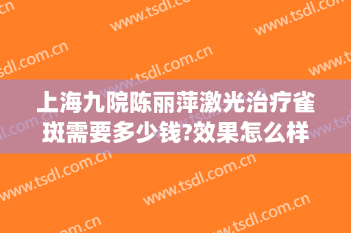 上海九院陈丽萍激光治疗雀斑需要多少钱?效果怎么样?(上海九院激光祛雀斑效果)