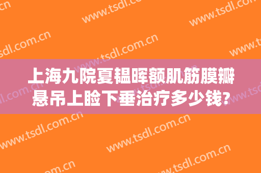 上海九院夏韫晖额肌筋膜瓣悬吊上睑下垂治疗多少钱?怎么样?(上海九院上睑下垂专家哪个做的好)