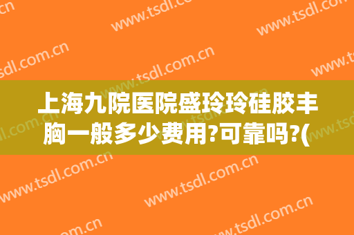 上海九院医院盛玲玲硅胶丰胸一般多少费用?可靠吗?(上海九院做隆胸多少钱)