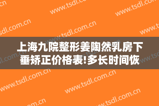 上海九院整形姜陶然乳房下垂矫正价格表!多长时间恢复?