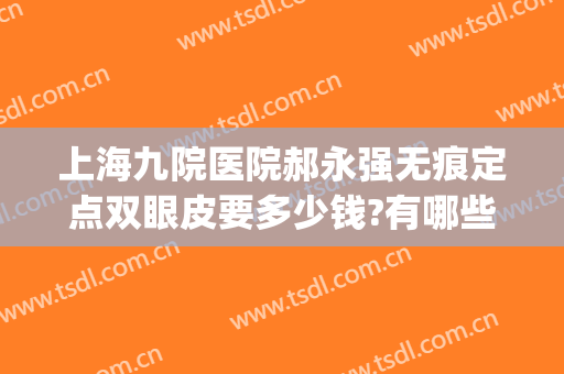上海九院医院郝永强无痕定点双眼皮要多少钱?有哪些优势?(上海九院门诊做双眼皮)