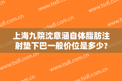 上海九院沈意涵自体脂肪注射垫下巴一般价位是多少?贵不贵?